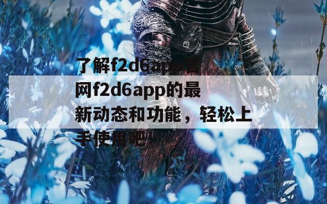 了解f2d6app官网f2d6app的最新动态和功能，轻松上手使用吧！