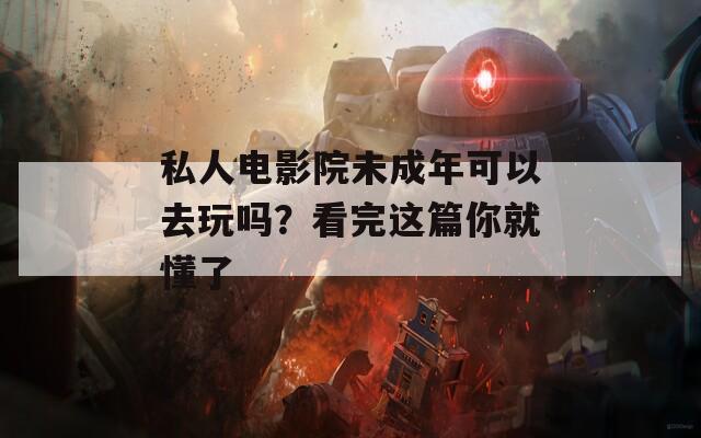 私人电影院未成年可以去玩吗？看完这篇你就懂了