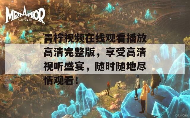 青柠视频在线观看播放高清完整版，享受高清视听盛宴，随时随地尽情观看！