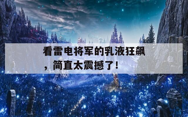 看雷电将军的乳液狂飙，简直太震撼了！