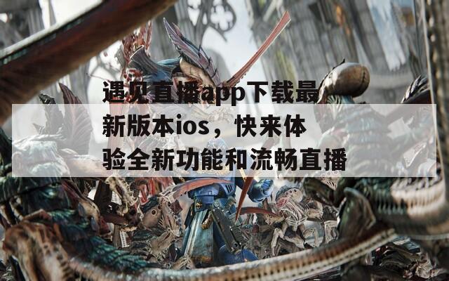 遇见直播app下载最新版本ios，快来体验全新功能和流畅直播！