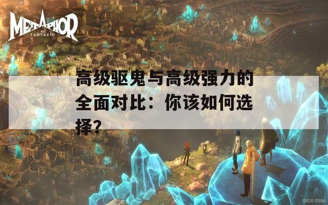 高级驱鬼与高级强力的全面对比：你该如何选择？