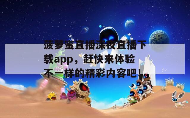 菠萝蜜直播深夜直播下载app，赶快来体验不一样的精彩内容吧！