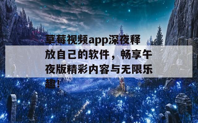 草莓视频app深夜释放自己的软件，畅享午夜版精彩内容与无限乐趣！