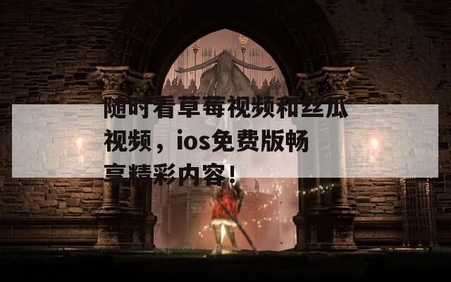 随时看草莓视频和丝瓜视频，ios免费版畅享精彩内容！