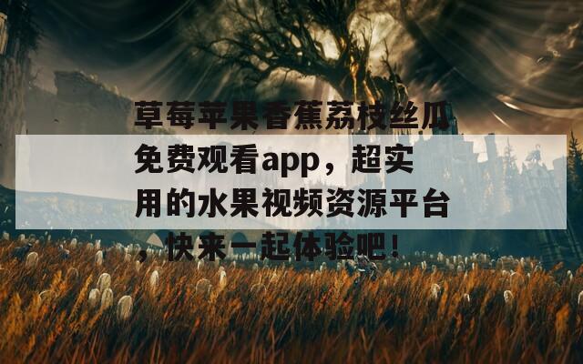 草莓苹果香蕉荔枝丝瓜免费观看app，超实用的水果视频资源平台，快来一起体验吧！