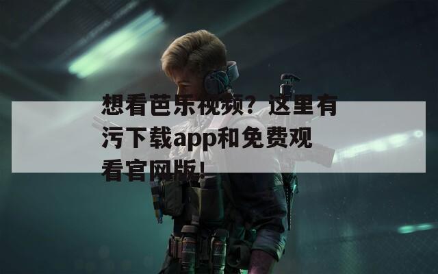 想看芭乐视频？这里有污下载app和免费观看官网版！