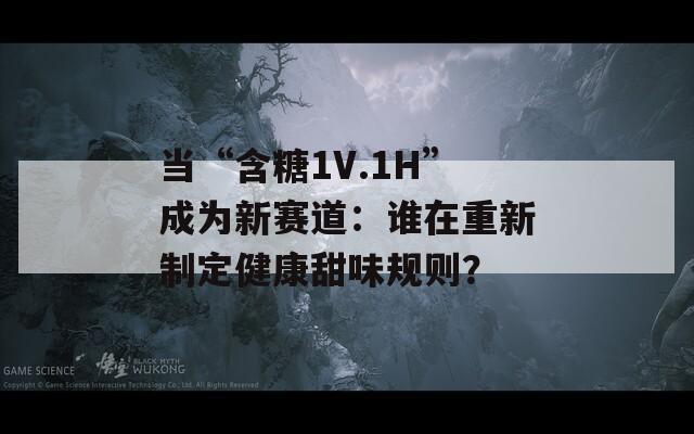 当“含糖1V.1H”成为新赛道：谁在重新制定健康甜味规则？