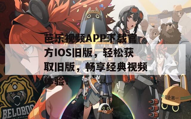 芭乐视频APP下载官方IOS旧版，轻松获取旧版，畅享经典视频体验！