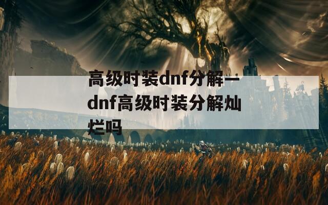 高级时装dnf分解—dnf高级时装分解灿烂吗