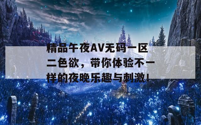 精品午夜AV无码一区二色欲，带你体验不一样的夜晚乐趣与刺激！