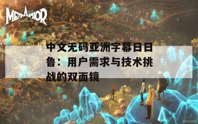 中文无码亚洲字幕日日鲁：用户需求与技术挑战的双面镜