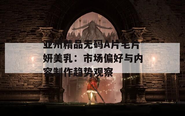 亚州精品无码A片毛片妍美乳：市场偏好与内容制作趋势观察