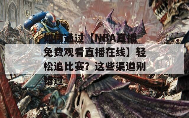 如何通过【NBA直播免费观看直播在线】轻松追比赛？这些渠道别错过