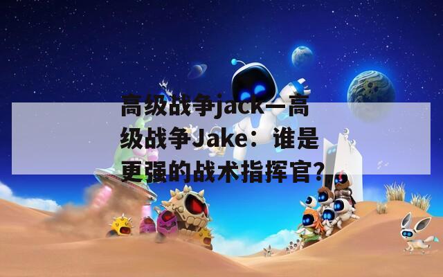 高级战争jack—高级战争Jake：谁是更强的战术指挥官？