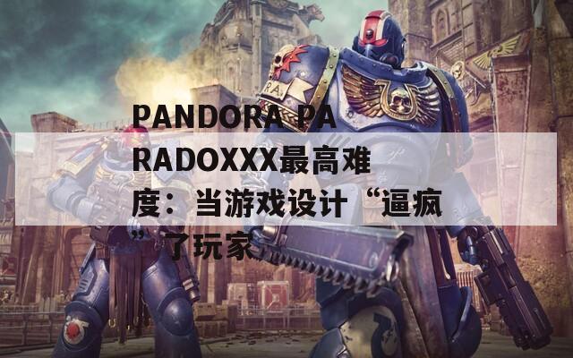 PANDORA PARADOXXX最高难度：当游戏设计“逼疯”了玩家