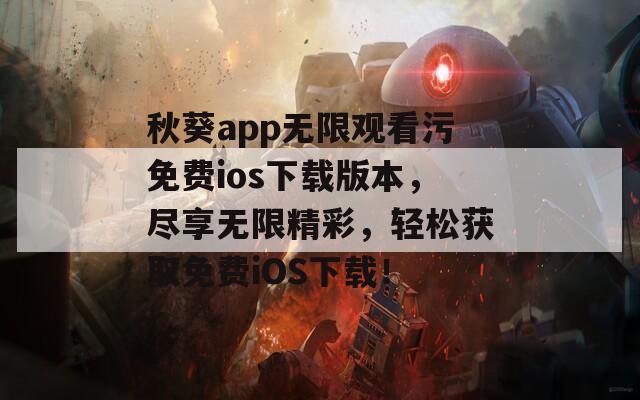 秋葵app无限观看污免费ios下载版本，尽享无限精彩，轻松获取免费iOS下载！