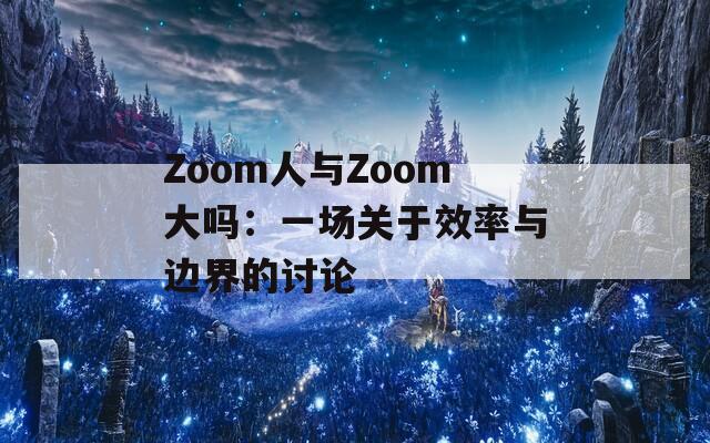 Zoom人与Zoom大吗：一场关于效率与边界的讨论