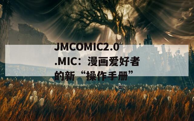 JMCOMIC2.0.MIC：漫画爱好者的新“操作手册”