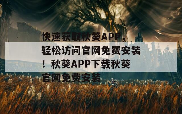 快速获取秋葵APP，轻松访问官网免费安装！秋葵APP下载秋葵官网免费安装