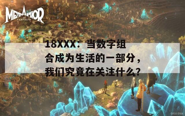 18XXX：当数字组合成为生活的一部分，我们究竟在关注什么？