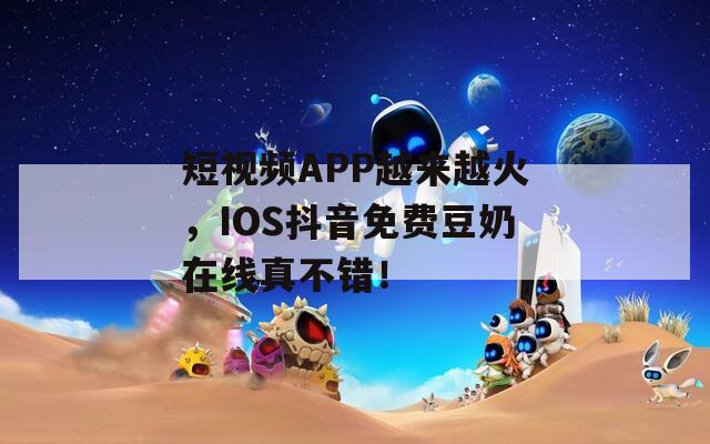 短视频APP越来越火，IOS抖音免费豆奶在线真不错！