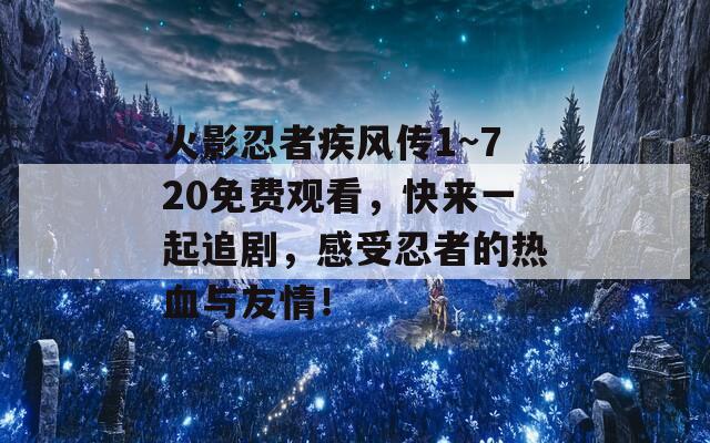 火影忍者疾风传1~720免费观看，快来一起追剧，感受忍者的热血与友情！