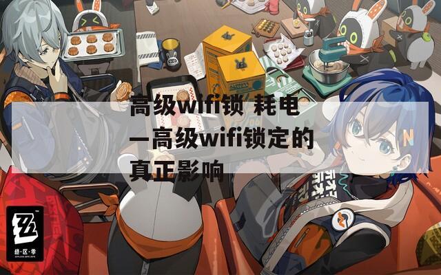 高级wifi锁 耗电—高级wifi锁定的真正影响