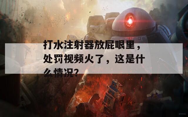 打水注射器放屁眼里，处罚视频火了，这是什么情况？