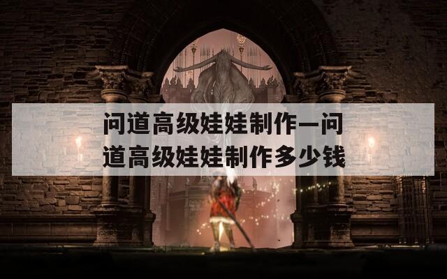 问道高级娃娃制作—问道高级娃娃制作多少钱