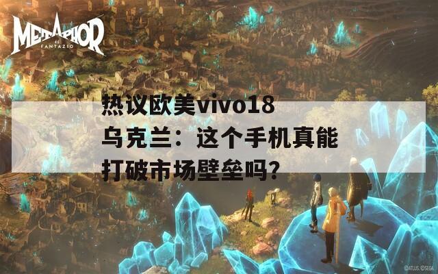 热议欧美vivo18乌克兰：这个手机真能打破市场壁垒吗？