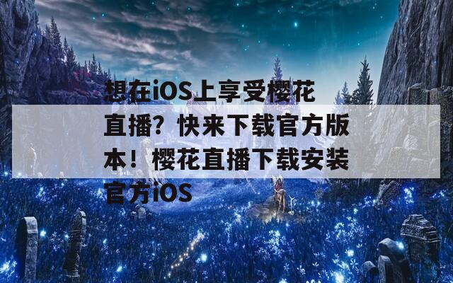 想在iOS上享受樱花直播？快来下载官方版本！樱花直播下载安装官方iOS