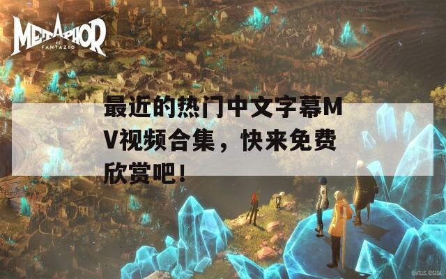 最近的热门中文字幕MV视频合集，快来免费欣赏吧！