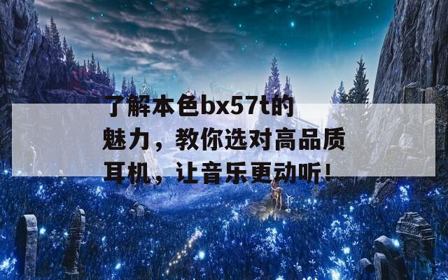 了解本色bx57t的魅力，教你选对高品质耳机，让音乐更动听！