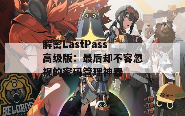 解密LastPass高级版：最后却不容忽视的密码管理神器