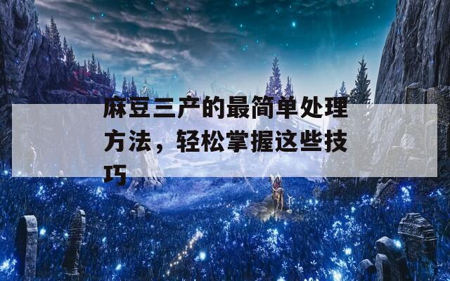 麻豆三产的最简单处理方法，轻松掌握这些技巧