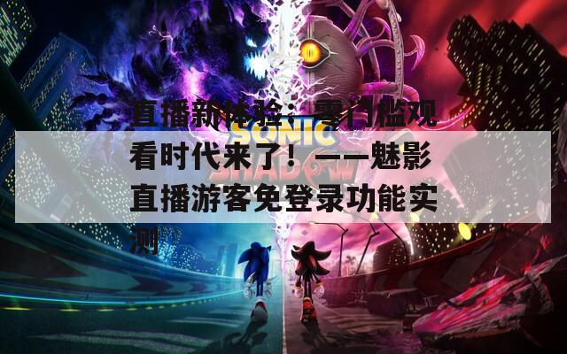 直播新体验：零门槛观看时代来了！——魅影直播游客免登录功能实测