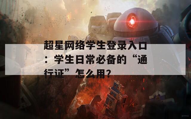 超星网络学生登录入口：学生日常必备的“通行证”怎么用？