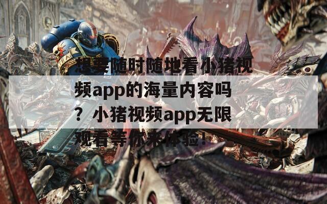 想要随时随地看小猪视频app的海量内容吗？小猪视频app无限观看等你来体验！