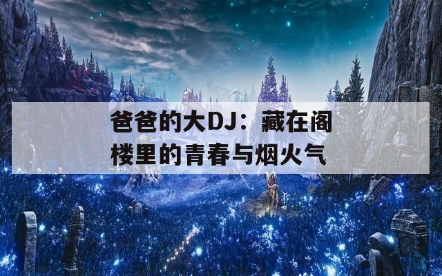 爸爸的大DJ：藏在阁楼里的青春与烟火气