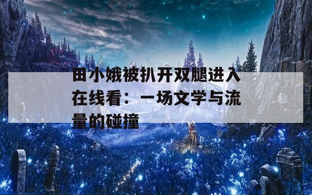 田小娥被扒开双腿进入在线看：一场文学与流量的碰撞