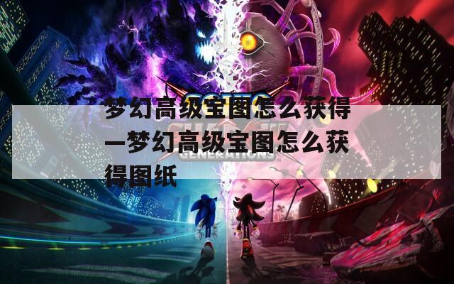 梦幻高级宝图怎么获得—梦幻高级宝图怎么获得图纸