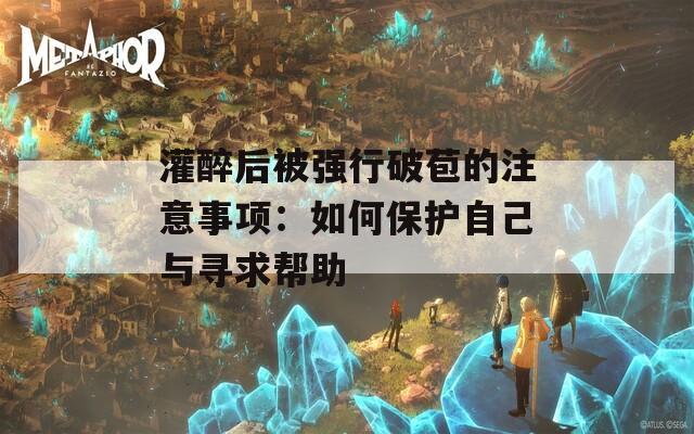 灌醉后被强行破苞的注意事项：如何保护自己与寻求帮助