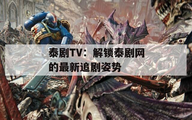 泰剧TV：解锁泰剧网的最新追剧姿势