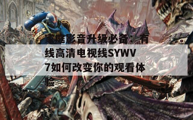 家庭影音升级必备：有线高清电视线SYWV7如何改变你的观看体验