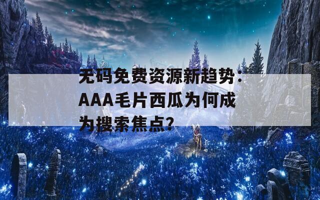 无码免费资源新趋势：AAA毛片西瓜为何成为搜索焦点？