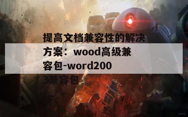 提高文档兼容性的解决方案：wood高级兼容包-word2003兼容包