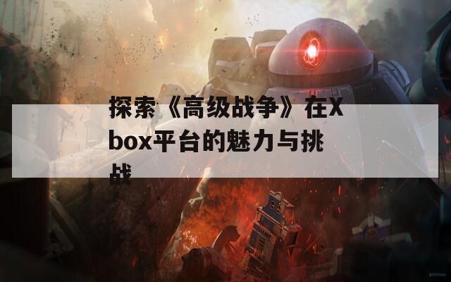 探索《高级战争》在Xbox平台的魅力与挑战