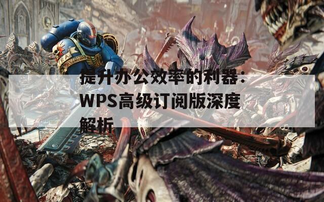 提升办公效率的利器：WPS高级订阅版深度解析