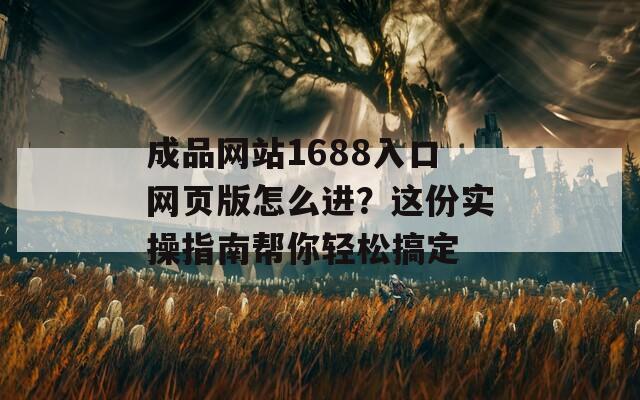 成品网站1688入口网页版怎么进？这份实操指南帮你轻松搞定